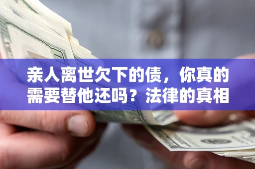 济南亲人离世欠下的债，你真的需要替他还吗？法律的真相或许与你想的不一样