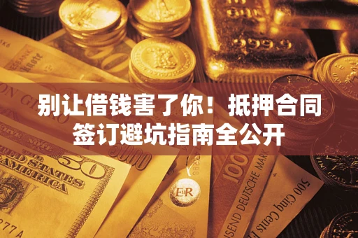 济南别让借钱害了你！抵押合同签订避坑指南全公开